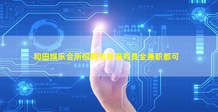和田娱乐会所招聘包厢服务员全兼职都可